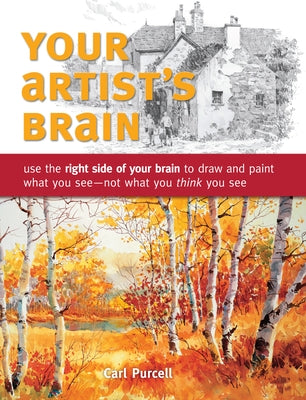Your Artist's Brain: Use the Right Side of Your Brain to Draw and Paint What You See - Not What You T Hink You See by Purcell, Carl