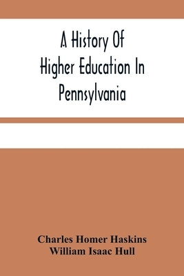 A History Of Higher Education In Pennsylvania by Homer Haskins, Charles