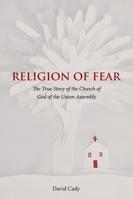 Religion of Fear: The True Story of the Church of God of the Union Assembly by Cady, David