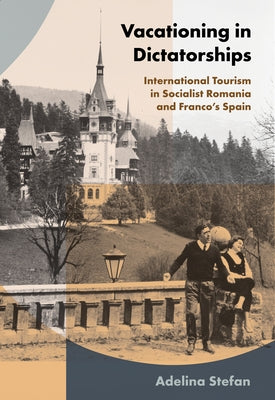 Vacationing in Dictatorships: International Tourism in Socialist Romania and Franco's Spain by Stefan, Adelina