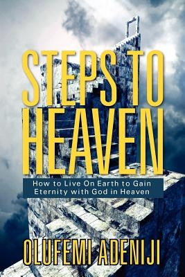 Steps to Heaven: How to Live On Earth to Gain Eternity with God in Heaven by Adeniji, Olufemi