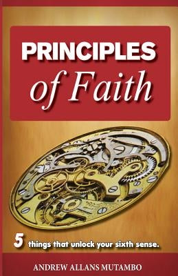 Principles of Faith: Five things that Unleash Your Sixth Sense by Mutambo, Andrew Allans