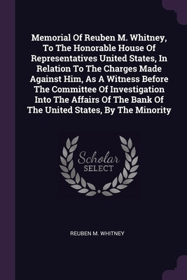 Memorial Of Reuben M. Whitney, To The Honorable House Of Representatives United States, In Relation To The Charges Made Against Him, As A Witness Befo by Whitney, Reuben M.