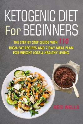 Ketogenic Diet For Beginners: The Step By Step Guide With 110 High-Fat Recipes And 7 Day Meal Plan For Weight Loss & Healthy Living by Wells, Reid