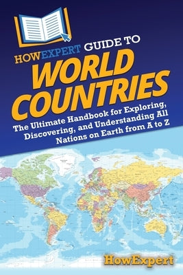 HowExpert Guide to World Countries: The Ultimate Handbook for Exploring, Discovering, and Understanding All Nations on Earth from A to Z by Howexpert