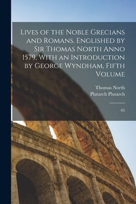 Lives of the Noble Grecians and Romans. Englished by Sir Thomas North Anno 1579, With an Introduction by George Wyndham, Fifth Volume: 05 by Plutarch, Plutarch