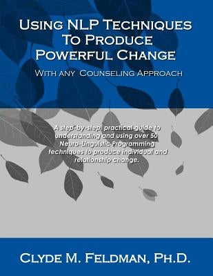 Using NLP Techniques To Produce Powerful Change With Any Counseling Approach: A step-by-step, practical guide to understanding and using over 50 Neuro by Feldman, Clyde M.