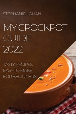 My Crockpot Guide 2022: Tasty Recipes Easy to Make for Beginners by Lohan, Stephanie