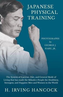 Japanese Physical Training - The System of Exercise, Diet, and General Mode of Living that has made the Mikado's People the Healthiest, Strongest, and by Hancock, H. Irving