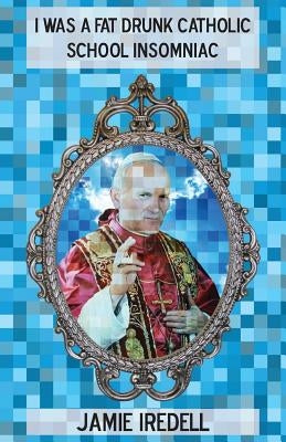 I Was a Fat Drunk Catholic School Insomniac by Iredell, Jamie