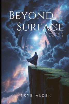 Beyond the Surface: Finding Meaning in a Complex World by Alden, Skye