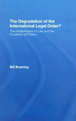 The Degradation of the International Legal Order?: The Rehabilitation of Law and the Possibility of Politics by Bowring, Bill
