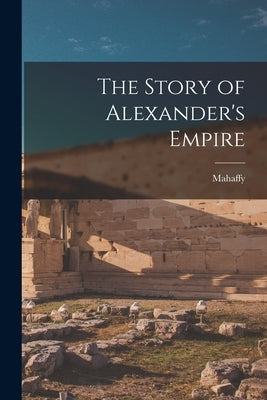 The Story of Alexander's Empire by Mahaffy
