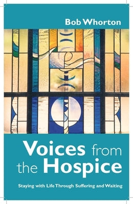 Voices from the Hospice: Staying with Life Through Suffering and Waiting by Whorton, Bob