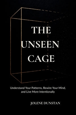 The Unseen Cage: Understanding Your Patterns, Rewiring Your Mind, and Living More Intentionally. by Dunstan, Jolene