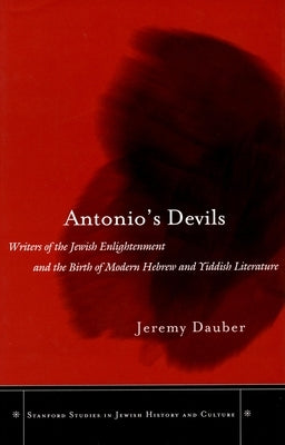 Antonio's Devils: Writers of the Jewish Enlightenment and the Birth of Modern Hebrew and Yiddish Literature by Dauber, Jeremy Asher