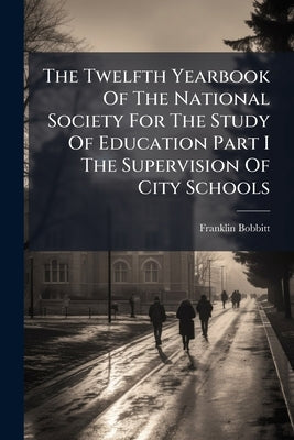 The Twelfth Yearbook Of The National Society For The Study Of Education Part I The Supervision Of City Schools by Bobbitt, Franklin