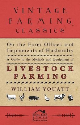 On the Farm Offices and Implements of Husbandry - A Guide to the Methods and Equipment of Livestock Farming by Youatt, William