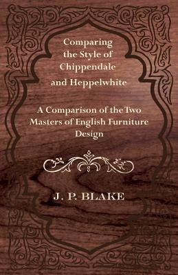 Comparing the Style of Chippendale and Heppelwhite - A Comparison of the Two Masters of English Furniture Design by Blake, J. P.