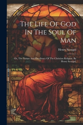 The Life Of God In The Soul Of Man: Or, The Nature And Excellency Of The Christian Religion. By Henry Scougal, by Scougal, Henry