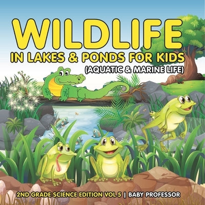 Wildlife in Lakes & Ponds for Kids (Aquatic & Marine Life) 2nd Grade Science Edition Vol 5 by Baby Professor
