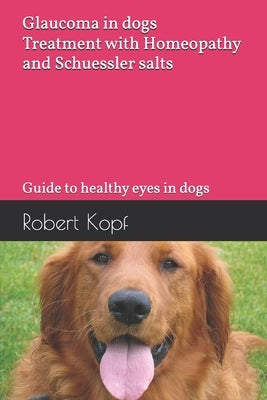 Glaucoma in dogs - Treatment with Homeopathy and Schuessler salts: Guide to healthy eyes in dogs by Kopf, Robert