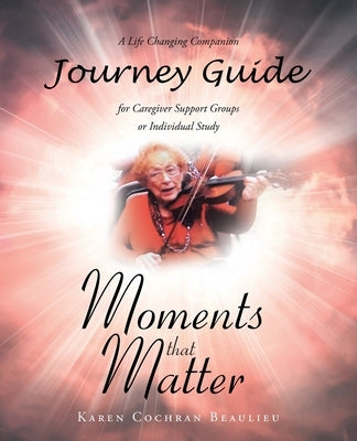 Moments that Matter; A Life Changing Companion Journey Guide for Caregiver Support Groups or Individual Study by Beaulieu, Karen Cochran