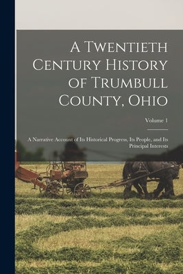 A Twentieth Century History of Trumbull County, Ohio: A Narrative Account of Its Historical Progress, Its People, and Its Principal Interests; Volume by Anonymous