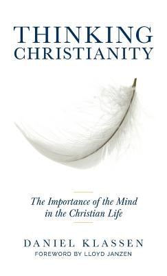 Thinking Christianity: The Importance of the Mind in the Christian Life by Klassen, Daniel