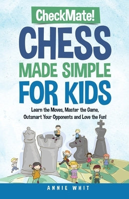 Checkmate! Chess Made Simple for Kids: Learn the Moves, Master the Game, Outsmart Your Opponents and Love the Fun! by Whit, Annie
