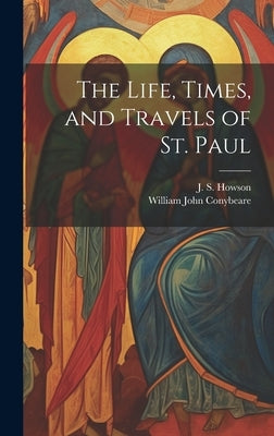 The Life, Times, and Travels of St. Paul by Conybeare, William John 1815-1857