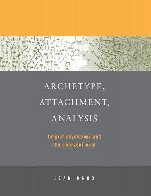 Archetype, Attachment, Analysis: Jungian Psychology and the Emergent Mind by Knox, Jean