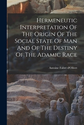 Hermeneutic Interpretation Of The Origin Of The Social State Of Man And Of The Destiny Of The Adamic Race by D'Olivet, Antoine Fabre