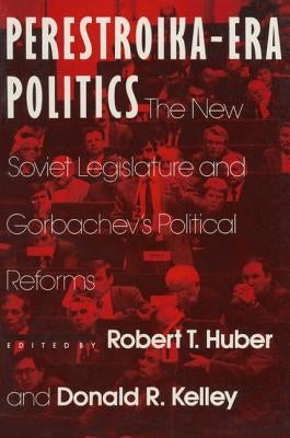 Perestroika Era Politics: The New Soviet Legislature and Gorbachev's Political Reforms: The New Soviet Legislature and Gorbachev's Political Ref by Huber, Robert T.