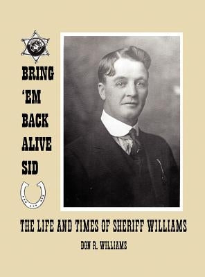Bring 'em Back Alive Sid-The Life and Times of Sheriff Williams by Williams, Donald Ray