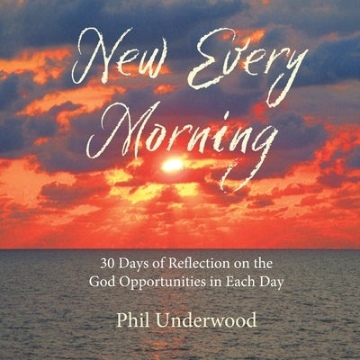 New Every Morning: 30 Days of Reflections on the God Opportunities in Each Day by Underwood, Phillip A.