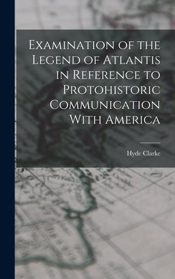Examination of the Legend of Atlantis in Reference to Protohistoric Communication With America by Clarke, Hyde