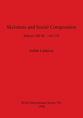 Skeletons and Social Composition: Bahrain 300 BC - AD 250 by Littleton, Judith
