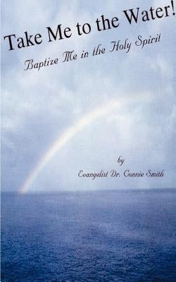 Take Me to the Water!: Baptize Me in the Holy Spirit by Smith, Connie