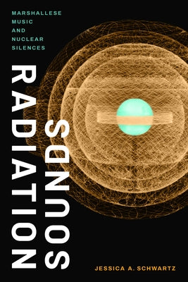 Radiation Sounds: Marshallese Music and Nuclear Silences by Schwartz, Jessica A.