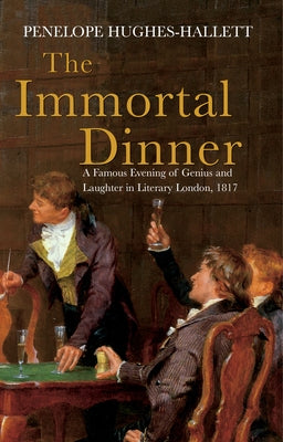 The Immortal Dinner: A Famous Evening of Genius and Laughter in Literary London, 1817 by Hughes-Hallett, Penelope