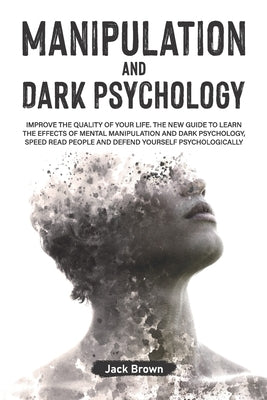 Manipulation and Dark Psychology: Improve the Quality of Your Life. The New Guide to Learn the Effects of Mental Manipulation and Dark Psychology, Spe by Brown, Jack