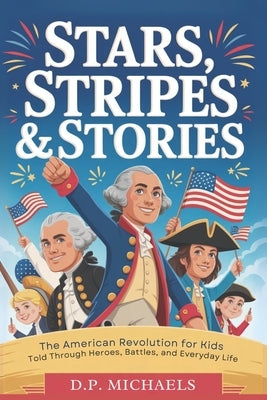 Stars, Stripes & Stories: The American Revolution for Kids Told Through Heroes, Battles, and Everyday Life by Michaels, D. P.