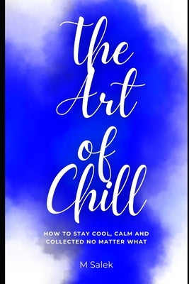 The Art of Chill: How to Stay Cool, Calm and Collected No Matter What by Salek, M.