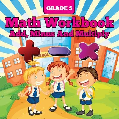Grade 5 Math Workbook: Add, Minus And Multiply by Baby Professor