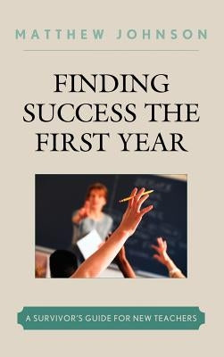 Finding Success the First Year: A Survivor's Guide for New Teachers by Johnson, Matthew