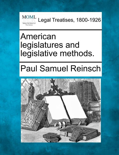 American Legislatures and Legislative Methods. by Reinsch, Paul Samuel