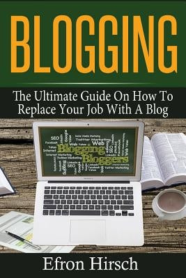 Blogging: The Ultimate Guide On How To Replace Your Job With A Blog by Hirsch, Efron