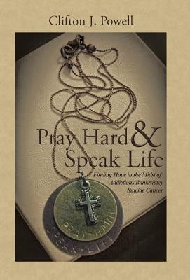Pray Hard & Speak Life: Finding Hope in the Midst of: Addictions Bankruptcy Suicide Cancer by Powell, Clifton J.