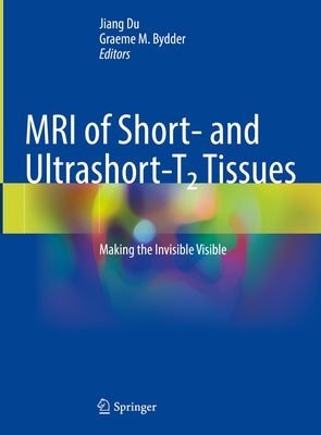 MRI of Short and Ultrashort-T2 Tissues: Making the Invisible Visible by Du, Jiang